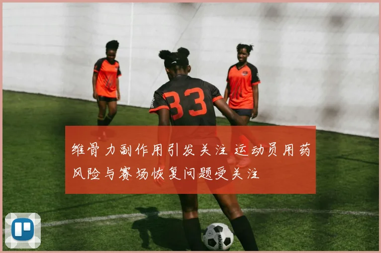 维骨力副作用引发关注 运动员用药风险与赛场恢复问题受关注