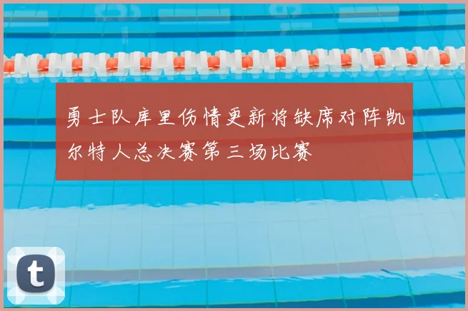 勇士队库里伤情更新将缺席对阵凯尔特人总决赛第三场比赛