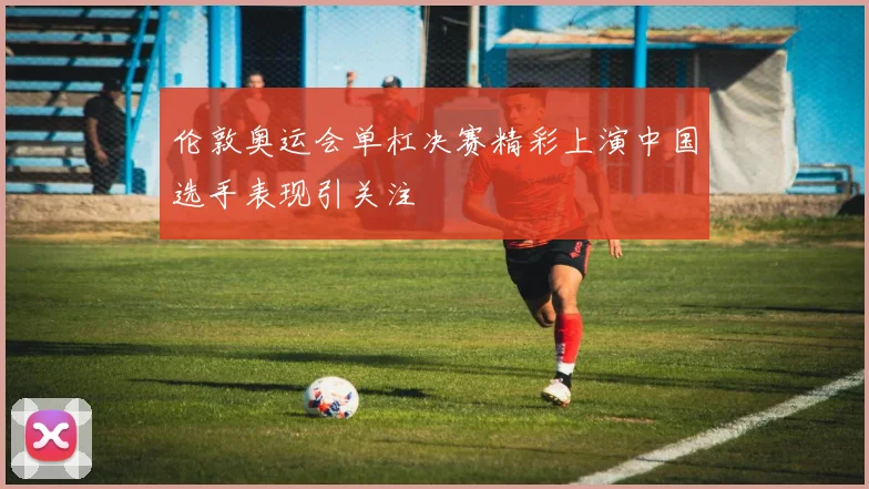 伦敦奥运会单杠决赛精彩上演中国选手表现引关注