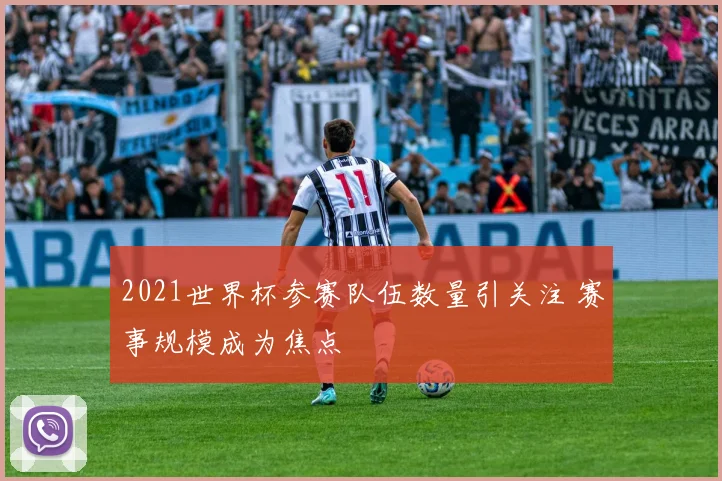 2021世界杯参赛队伍数量引关注 赛事规模成为焦点