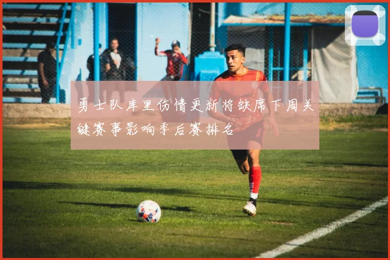 勇士队库里伤情更新将缺席下周关键赛事影响季后赛排名