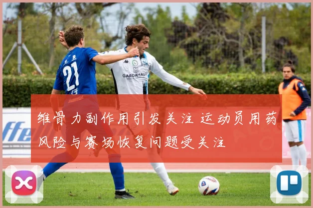 维骨力副作用引发关注 运动员用药风险与赛场恢复问题受关注