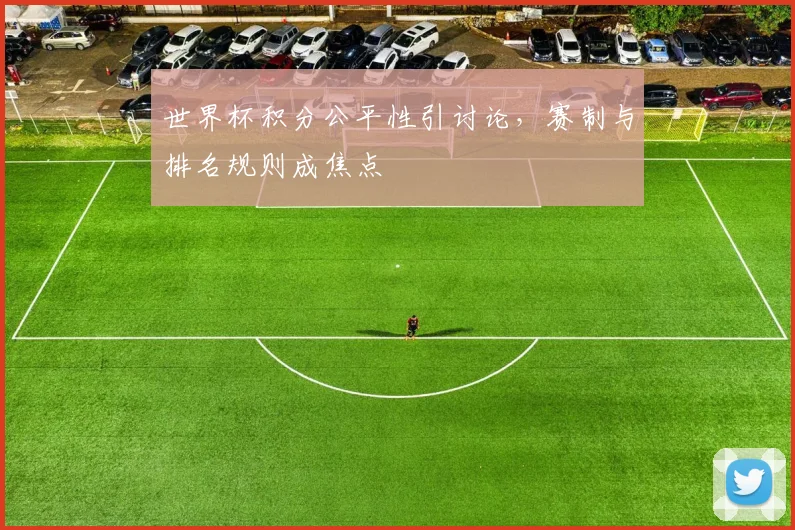 世界杯积分公平性引讨论,赛制与排名规则成焦点