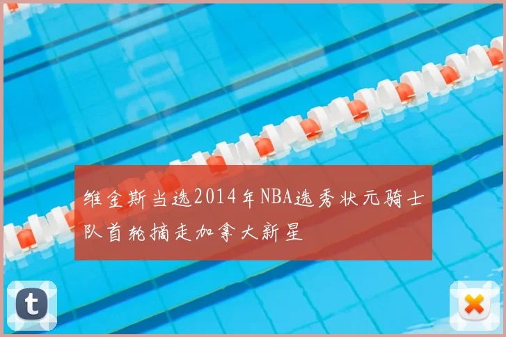 维金斯当选2014年NBA选秀状元骑士队首轮摘走加拿大新星