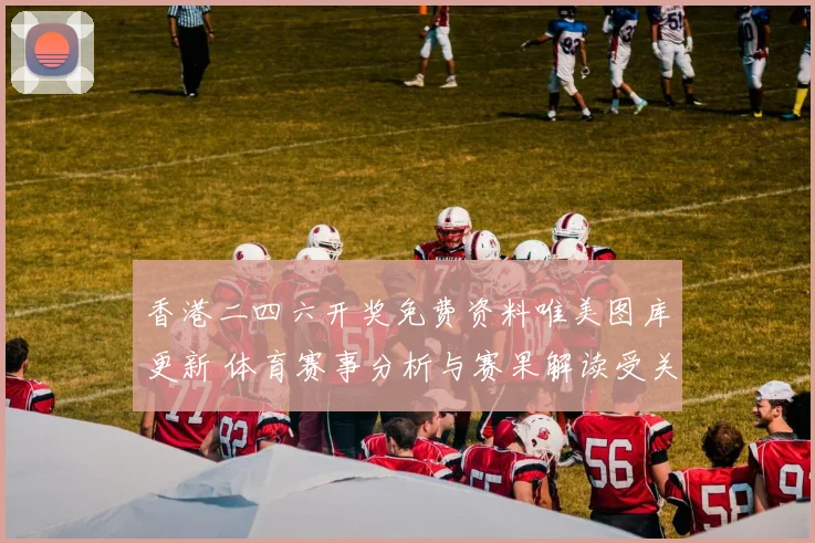 香港二四六开奖免费资料唯美图库更新 体育赛事分析与赛果解读受关注