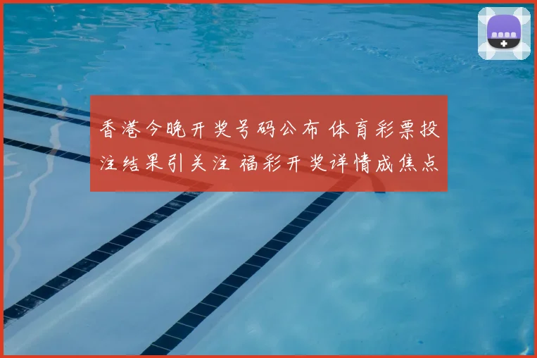 香港今晚开奖号码公布 体育彩票投注结果引关注 福彩开奖详情成焦点