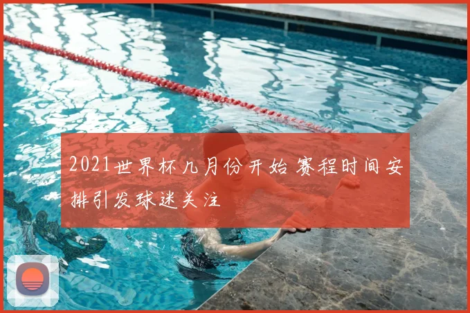 2021世界杯几月份开始 赛程时间安排引发球迷关注