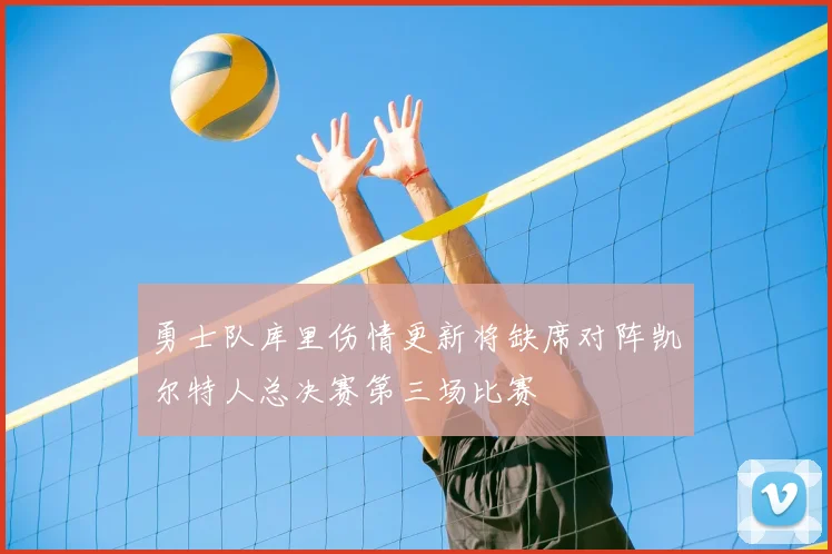 勇士队库里伤情更新将缺席对阵凯尔特人总决赛第三场比赛