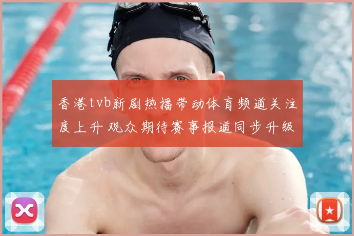 香港tvb新剧热播带动体育频道关注度上升 观众期待赛事报道同步升级