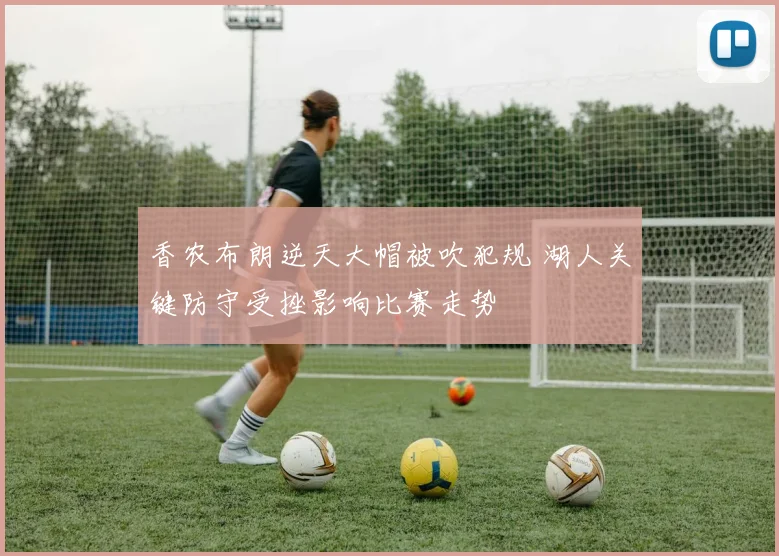 香农布朗逆天大帽被吹犯规 湖人关键防守受挫影响比赛走势