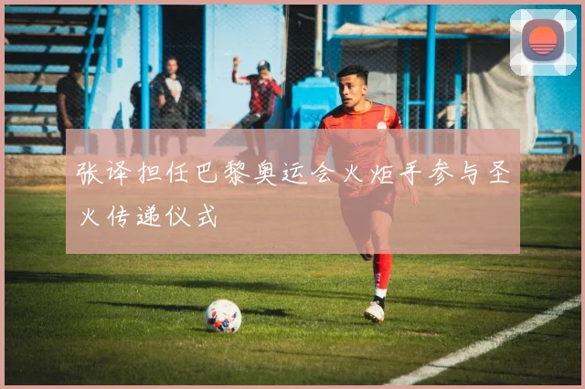 张译担任巴黎奥运会火炬手参与圣火传递仪式