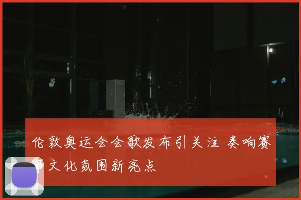 伦敦奥运会会歌发布引关注 奏响赛事文化氛围新亮点