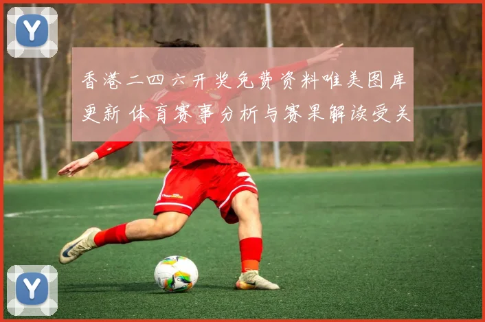 香港二四六开奖免费资料唯美图库更新 体育赛事分析与赛果解读受关注