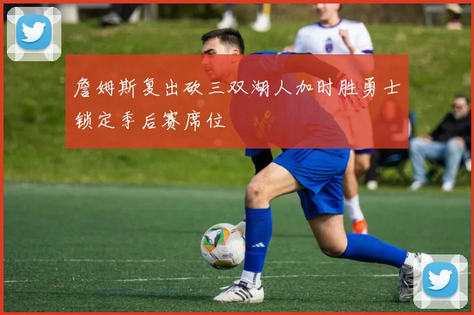 詹姆斯复出砍三双湖人加时胜勇士锁定季后赛席位