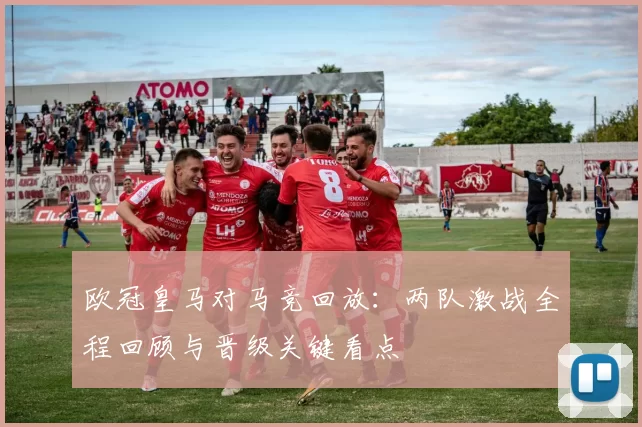 欧冠皇马对马竞回放：两队激战全程回顾与晋级关键看点