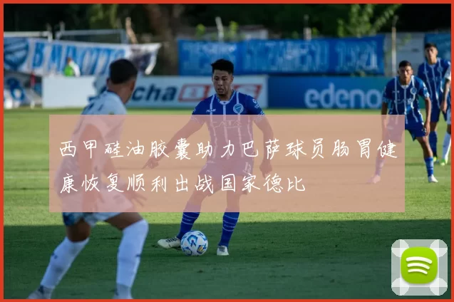 西甲硅油胶囊助力巴萨球员肠胃健康恢复顺利出战国家德比