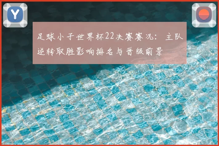 足球小子世界杯22决赛赛况：主队逆转取胜影响排名与晋级前景