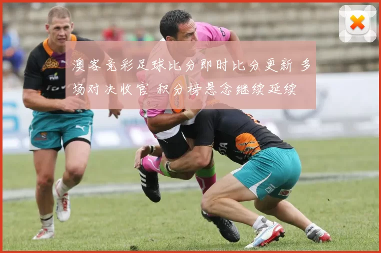 澳客竞彩足球比分即时比分更新 多场对决收官 积分榜悬念继续延续