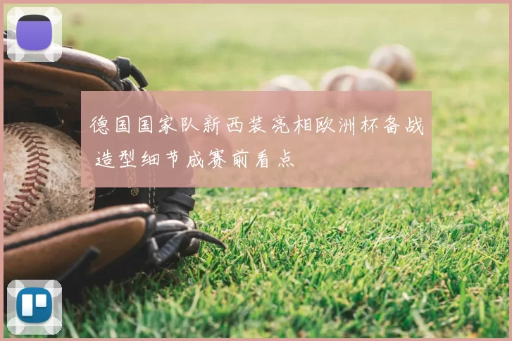 德国国家队新西装亮相欧洲杯备战 造型细节成赛前看点