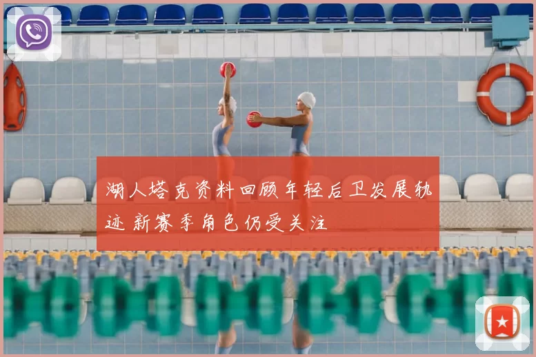 湖人塔克资料回顾年轻后卫发展轨迹 新赛季角色仍受关注