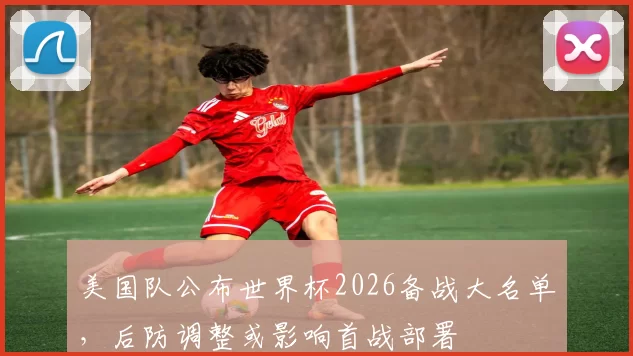 美国队公布世界杯2026备战大名单，后防调整或影响首战部署