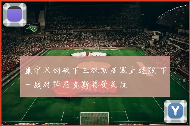 康宁汉姆砍下三双助活塞止连败 下一战对阵尼克斯再受关注