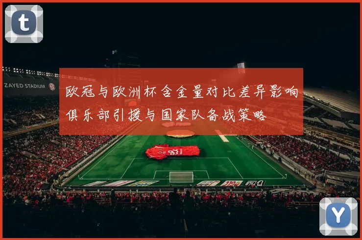 欧冠与欧洲杯含金量对比差异影响俱乐部引援与国家队备战策略
