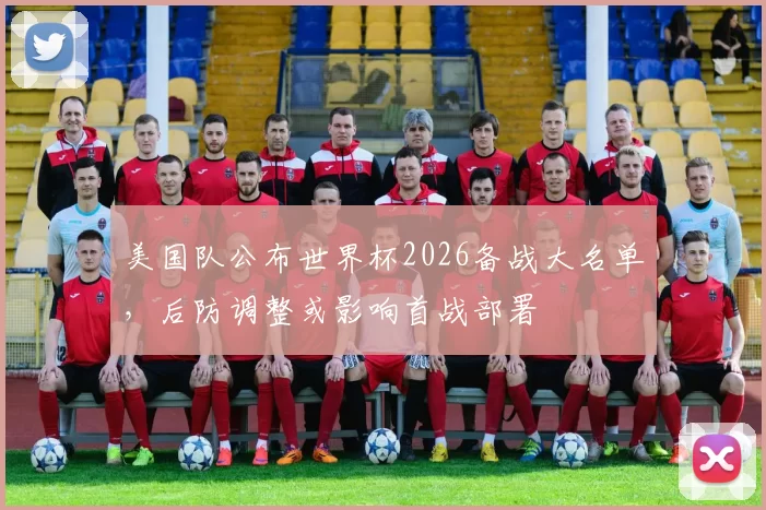 美国队公布世界杯2026备战大名单，后防调整或影响首战部署