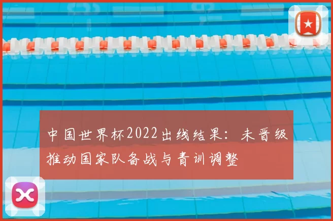 中国世界杯2022出线结果：未晋级推动国家队备战与青训调整