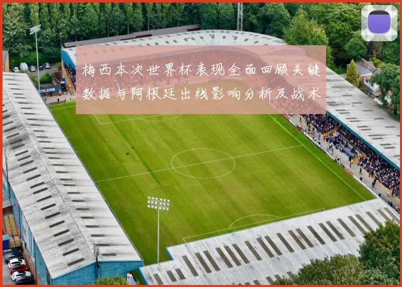 梅西本次世界杯表现全面回顾关键数据与阿根廷出线影响分析及战术角色解读