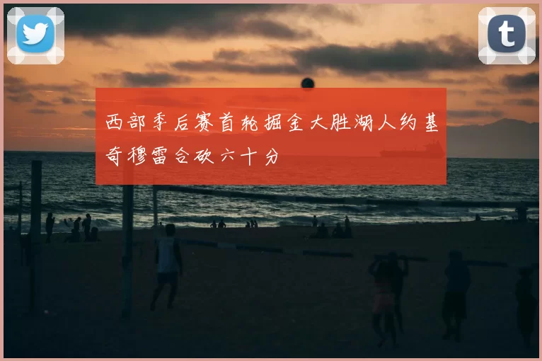 西部季后赛首轮掘金大胜湖人约基奇穆雷合砍六十分