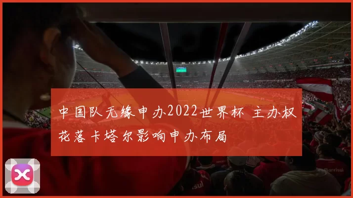 中国队无缘申办2022世界杯 主办权花落卡塔尔影响申办布局