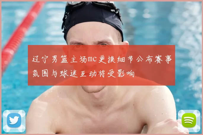 辽宁男篮主场mc更换细节公布赛事氛围与球迷互动将受影响