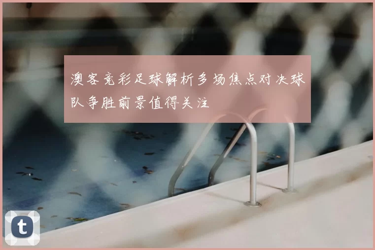 澳客竞彩足球解析多场焦点对决球队争胜前景值得关注