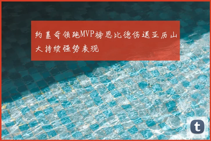 约基奇领跑MVP榜恩比德伤退亚历山大持续强势表现