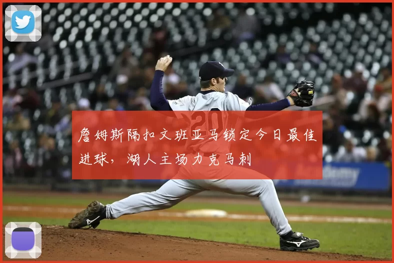 詹姆斯隔扣文班亚马锁定今日最佳进球，湖人主场力克马刺