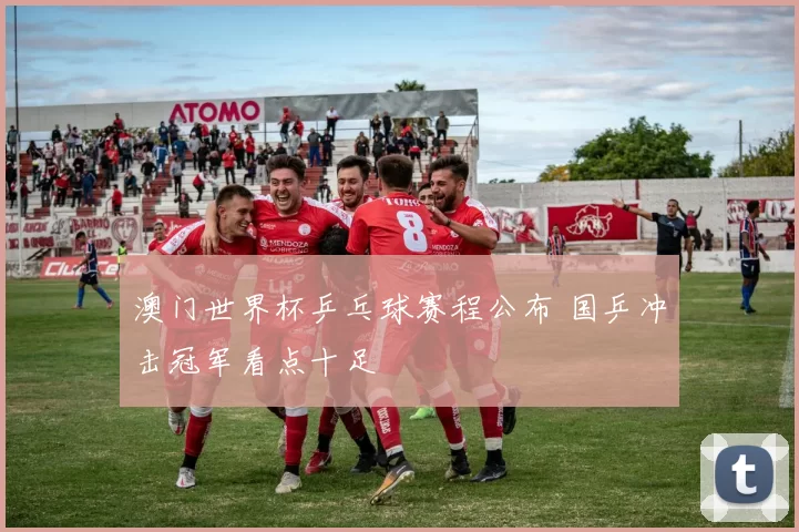 澳门世界杯乒乓球赛程公布 国乒冲击冠军看点十足