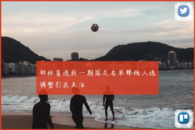 郜林落选新一期国足名单锋线人选调整引发关注