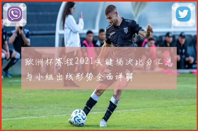 欧洲杯赛程2021关键场次比分汇总与小组出线形势全面详解