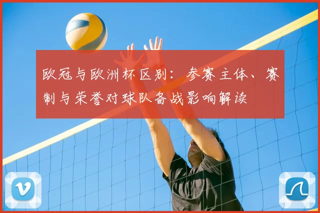 欧冠与欧洲杯区别：参赛主体、赛制与荣誉对球队备战影响解读