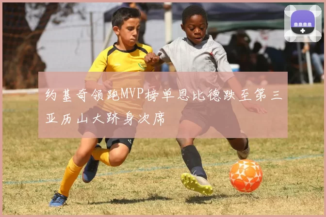 约基奇领跑MVP榜单恩比德跌至第三亚历山大跻身次席