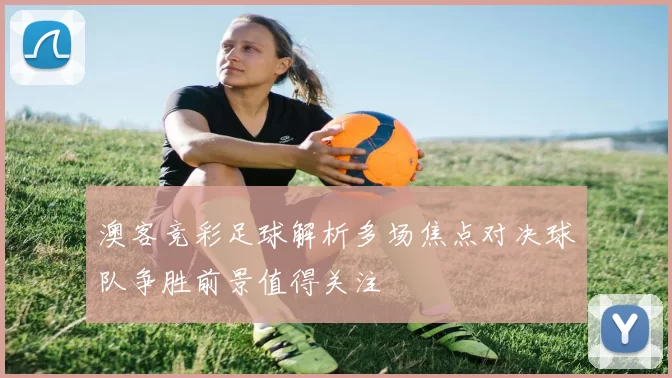 澳客竞彩足球解析多场焦点对决球队争胜前景值得关注