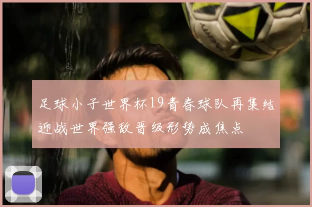 足球小子世界杯19青春球队再集结迎战世界强敌晋级形势成焦点