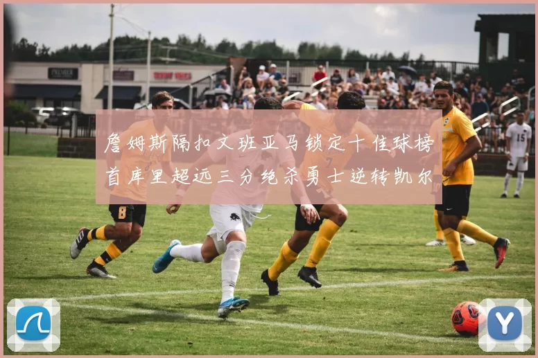 詹姆斯隔扣文班亚马锁定十佳球榜首库里超远三分绝杀勇士逆转凯尔特人