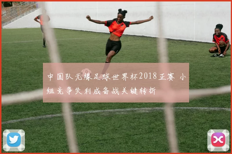 中国队无缘足球世界杯2018正赛 小组竞争失利成备战关键转折