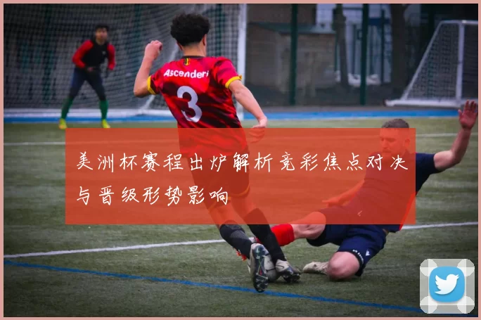 美洲杯赛程出炉解析竞彩焦点对决与晋级形势影响