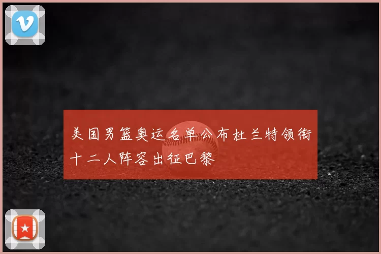 美国男篮奥运名单公布杜兰特领衔十二人阵容出征巴黎