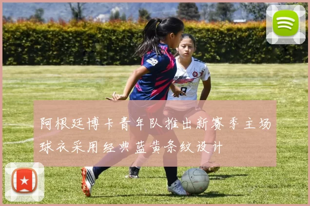 阿根廷博卡青年队推出新赛季主场球衣采用经典蓝黄条纹设计