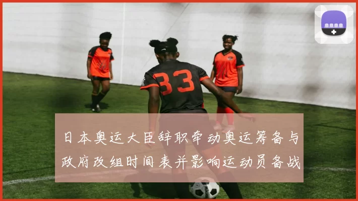 日本奥运大臣辞职牵动奥运筹备与政府改组时间表并影响运动员备战部署