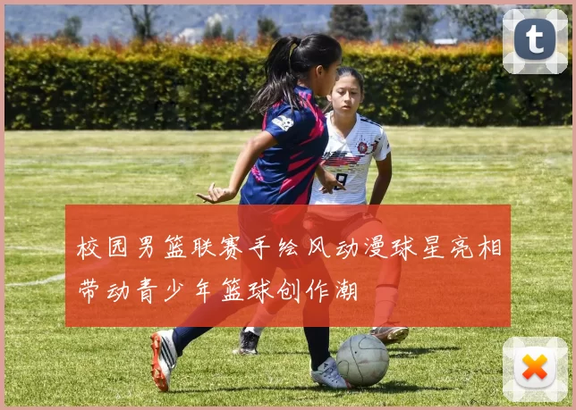 校园男篮联赛手绘风动漫球星亮相带动青少年篮球创作潮